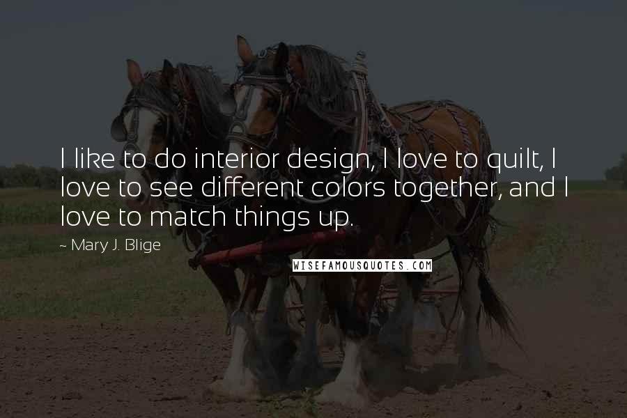 Mary J. Blige Quotes: I like to do interior design, I love to quilt, I love to see different colors together, and I love to match things up.