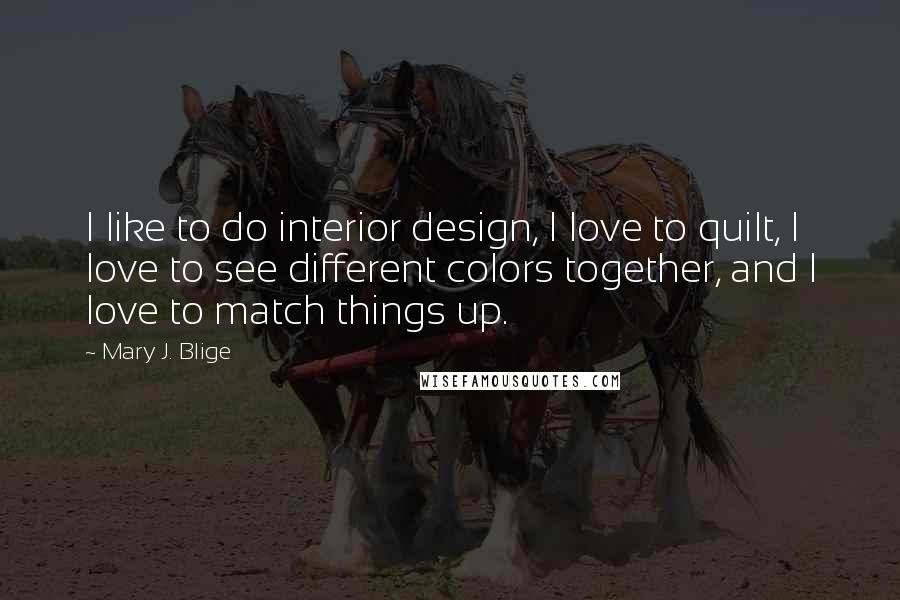 Mary J. Blige Quotes: I like to do interior design, I love to quilt, I love to see different colors together, and I love to match things up.