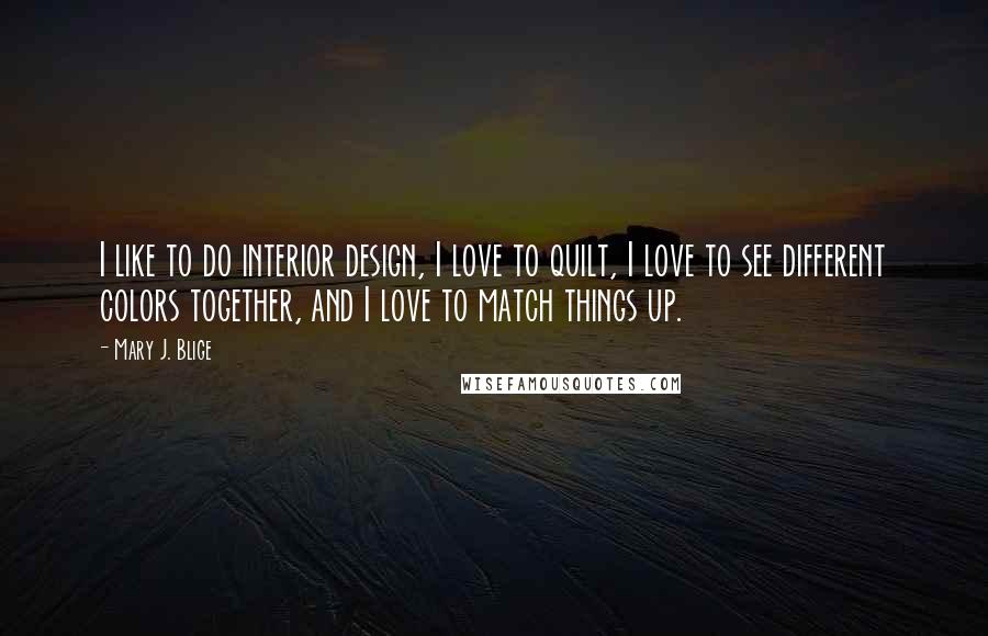 Mary J. Blige Quotes: I like to do interior design, I love to quilt, I love to see different colors together, and I love to match things up.