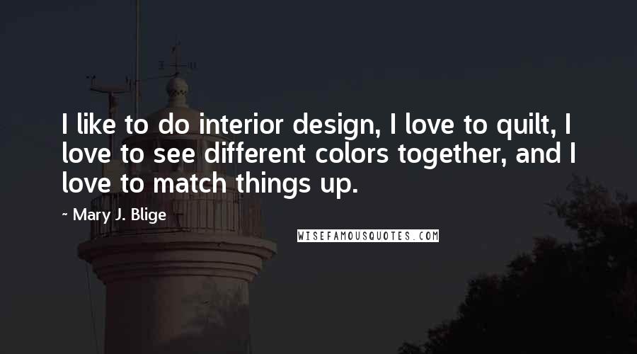 Mary J. Blige Quotes: I like to do interior design, I love to quilt, I love to see different colors together, and I love to match things up.