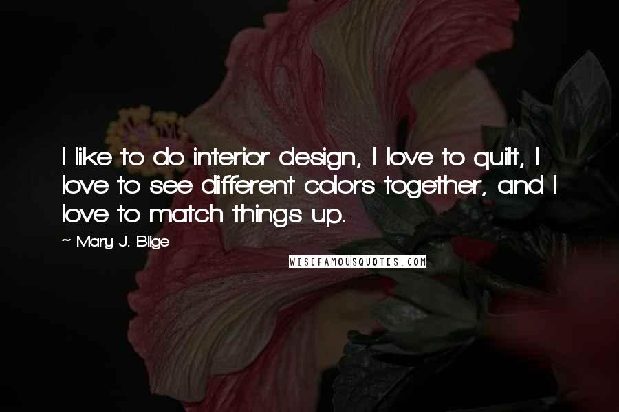 Mary J. Blige Quotes: I like to do interior design, I love to quilt, I love to see different colors together, and I love to match things up.