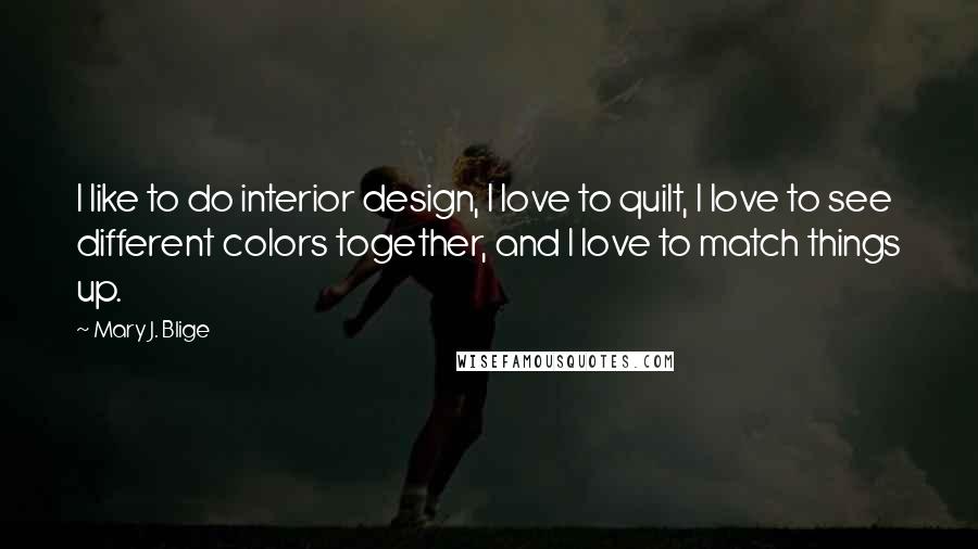 Mary J. Blige Quotes: I like to do interior design, I love to quilt, I love to see different colors together, and I love to match things up.