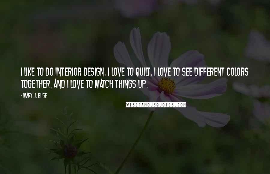 Mary J. Blige Quotes: I like to do interior design, I love to quilt, I love to see different colors together, and I love to match things up.