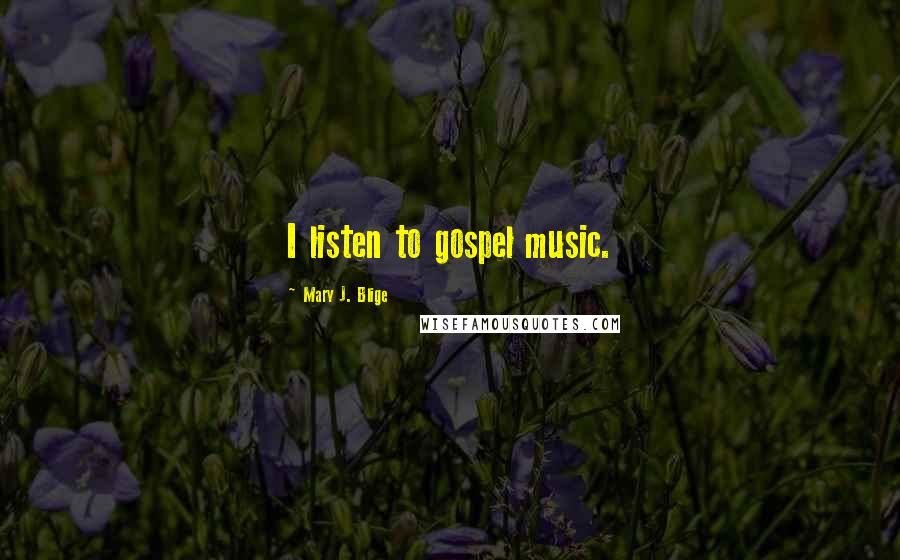 Mary J. Blige Quotes: I listen to gospel music.