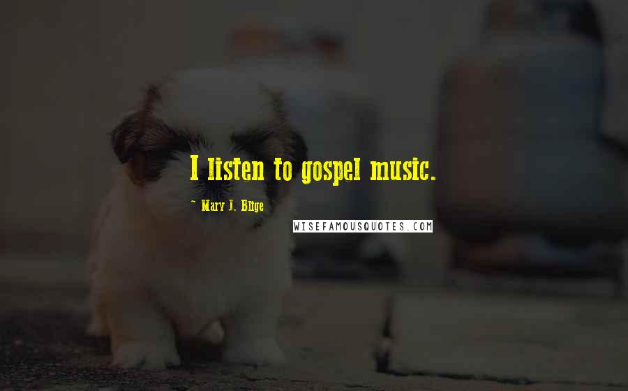 Mary J. Blige Quotes: I listen to gospel music.