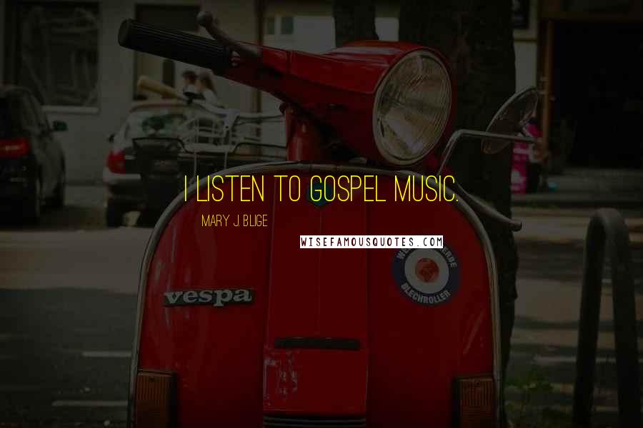 Mary J. Blige Quotes: I listen to gospel music.