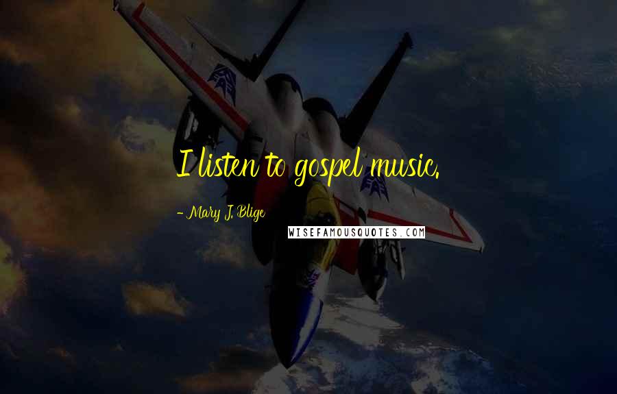 Mary J. Blige Quotes: I listen to gospel music.