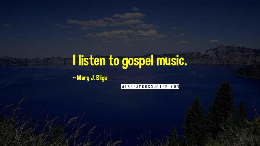 Mary J. Blige Quotes: I listen to gospel music.