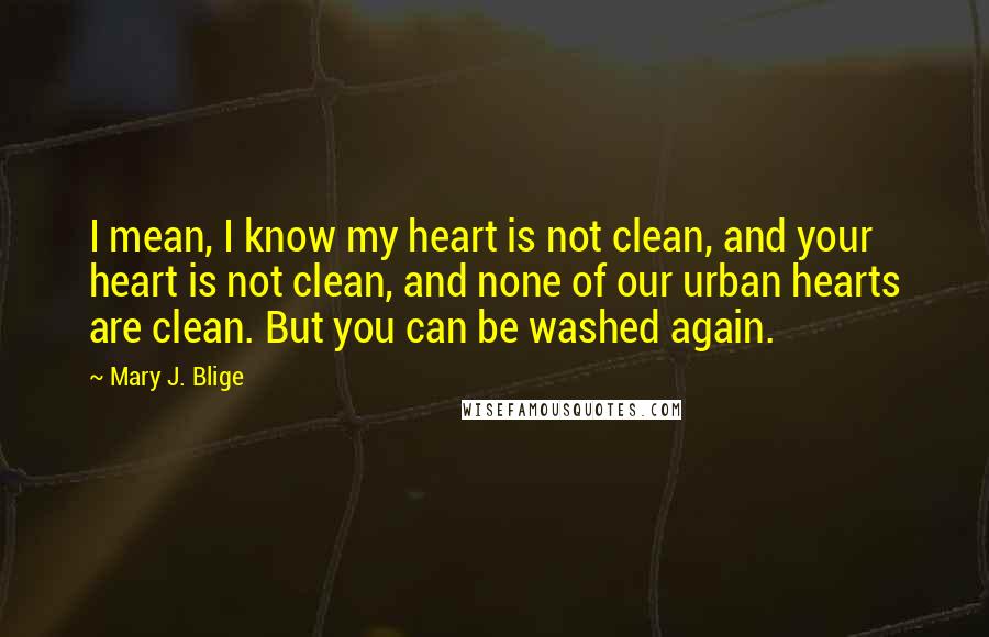 Mary J. Blige Quotes: I mean, I know my heart is not clean, and your heart is not clean, and none of our urban hearts are clean. But you can be washed again.