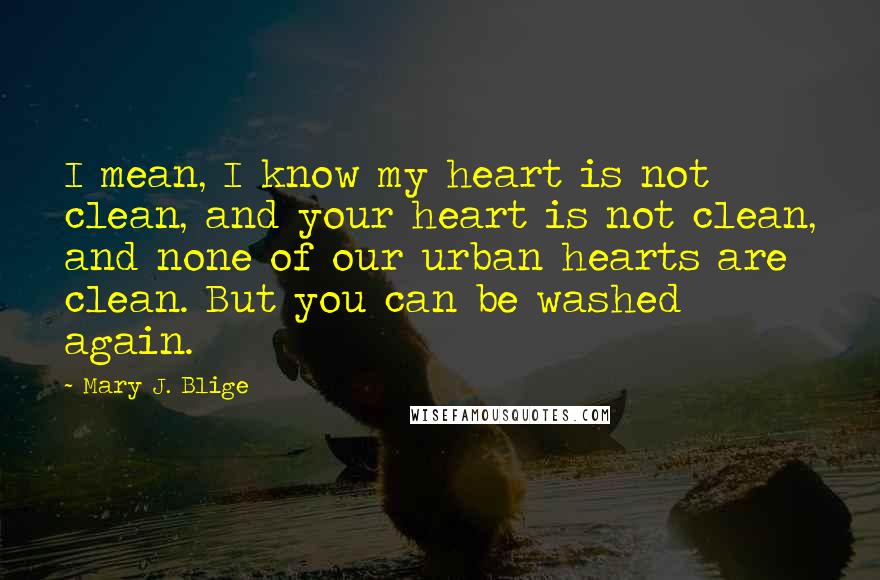 Mary J. Blige Quotes: I mean, I know my heart is not clean, and your heart is not clean, and none of our urban hearts are clean. But you can be washed again.