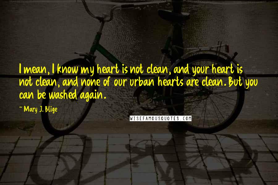 Mary J. Blige Quotes: I mean, I know my heart is not clean, and your heart is not clean, and none of our urban hearts are clean. But you can be washed again.