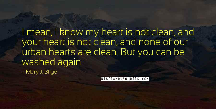 Mary J. Blige Quotes: I mean, I know my heart is not clean, and your heart is not clean, and none of our urban hearts are clean. But you can be washed again.