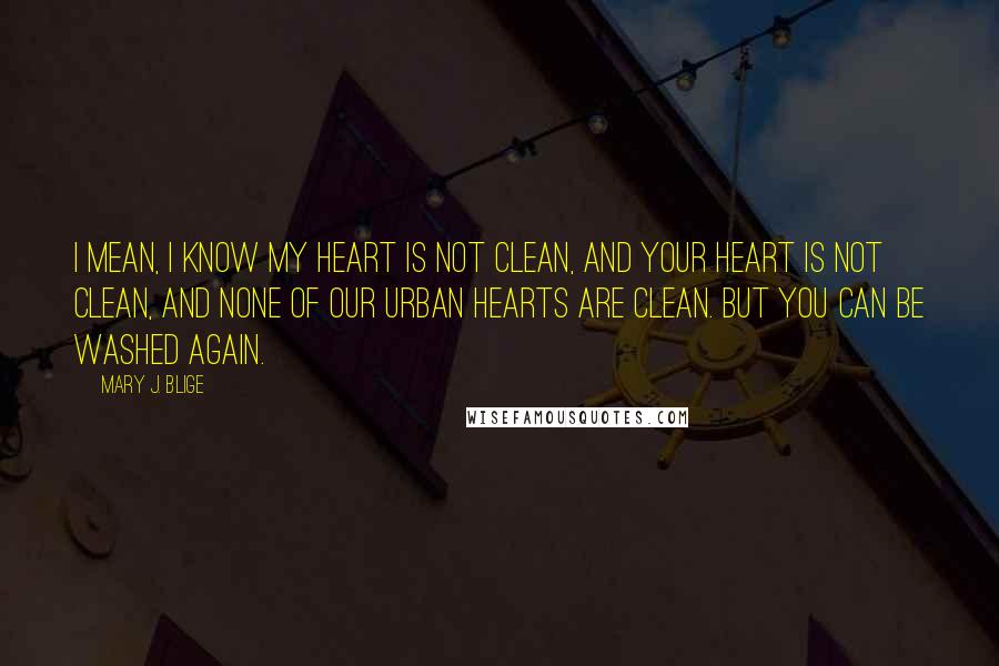 Mary J. Blige Quotes: I mean, I know my heart is not clean, and your heart is not clean, and none of our urban hearts are clean. But you can be washed again.