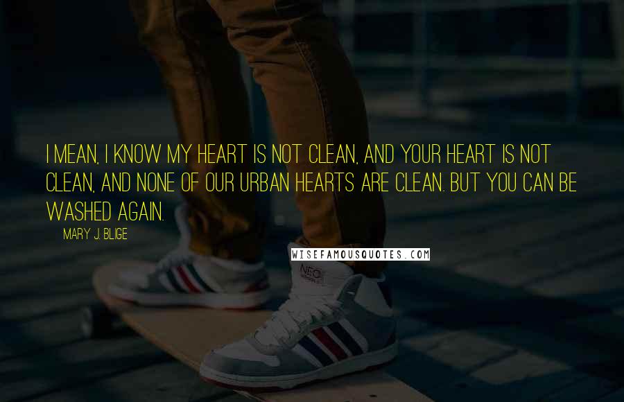 Mary J. Blige Quotes: I mean, I know my heart is not clean, and your heart is not clean, and none of our urban hearts are clean. But you can be washed again.