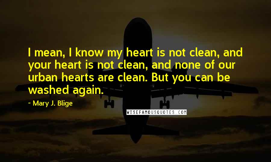 Mary J. Blige Quotes: I mean, I know my heart is not clean, and your heart is not clean, and none of our urban hearts are clean. But you can be washed again.