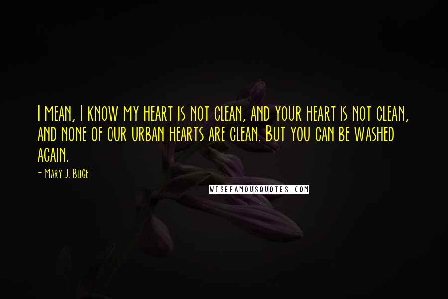 Mary J. Blige Quotes: I mean, I know my heart is not clean, and your heart is not clean, and none of our urban hearts are clean. But you can be washed again.