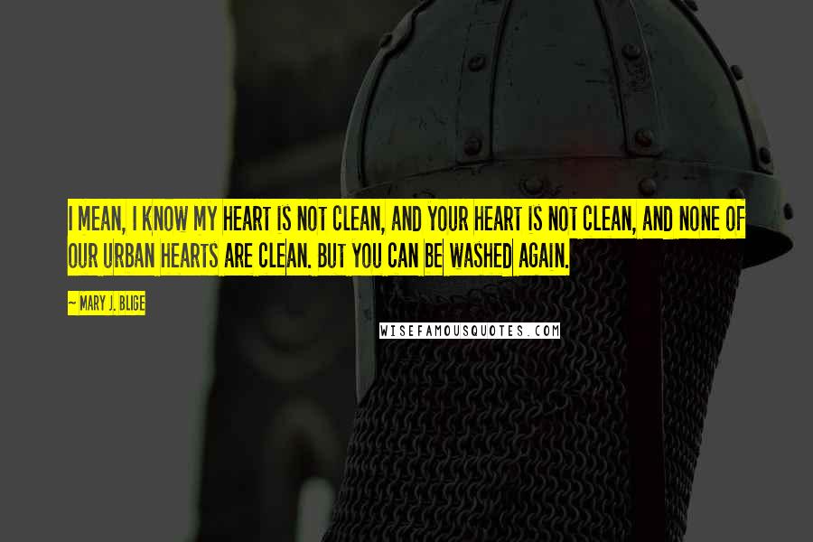 Mary J. Blige Quotes: I mean, I know my heart is not clean, and your heart is not clean, and none of our urban hearts are clean. But you can be washed again.