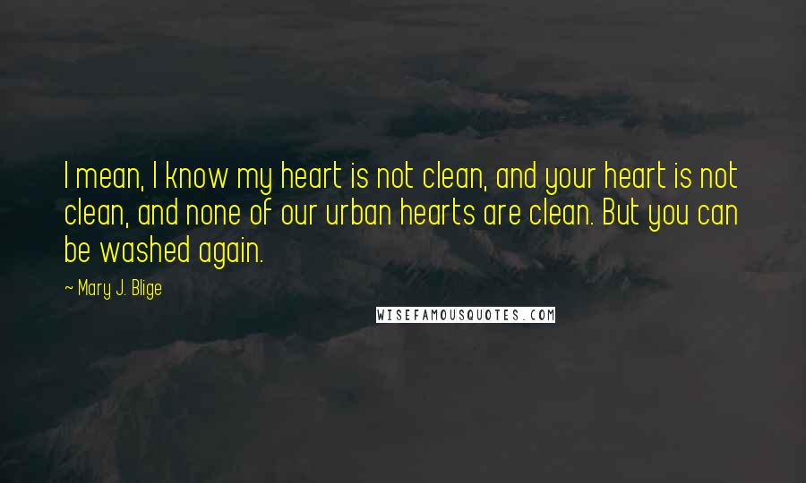 Mary J. Blige Quotes: I mean, I know my heart is not clean, and your heart is not clean, and none of our urban hearts are clean. But you can be washed again.