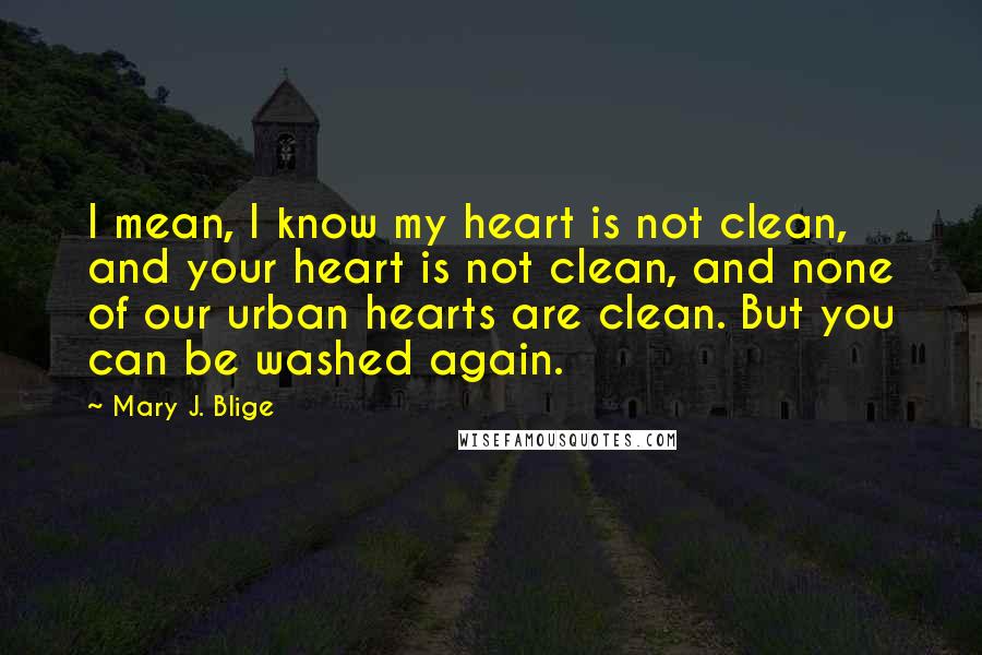 Mary J. Blige Quotes: I mean, I know my heart is not clean, and your heart is not clean, and none of our urban hearts are clean. But you can be washed again.