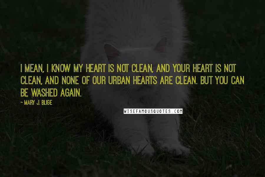 Mary J. Blige Quotes: I mean, I know my heart is not clean, and your heart is not clean, and none of our urban hearts are clean. But you can be washed again.