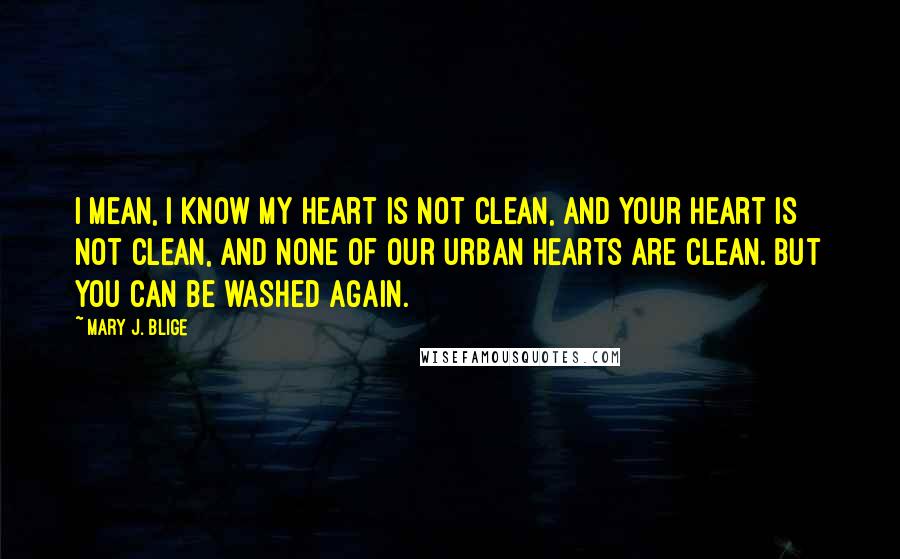 Mary J. Blige Quotes: I mean, I know my heart is not clean, and your heart is not clean, and none of our urban hearts are clean. But you can be washed again.