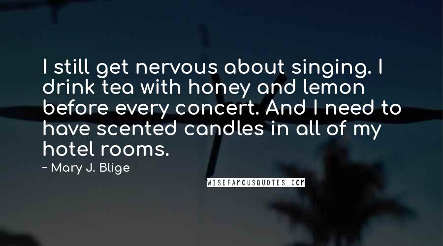 Mary J. Blige Quotes: I still get nervous about singing. I drink tea with honey and lemon before every concert. And I need to have scented candles in all of my hotel rooms.