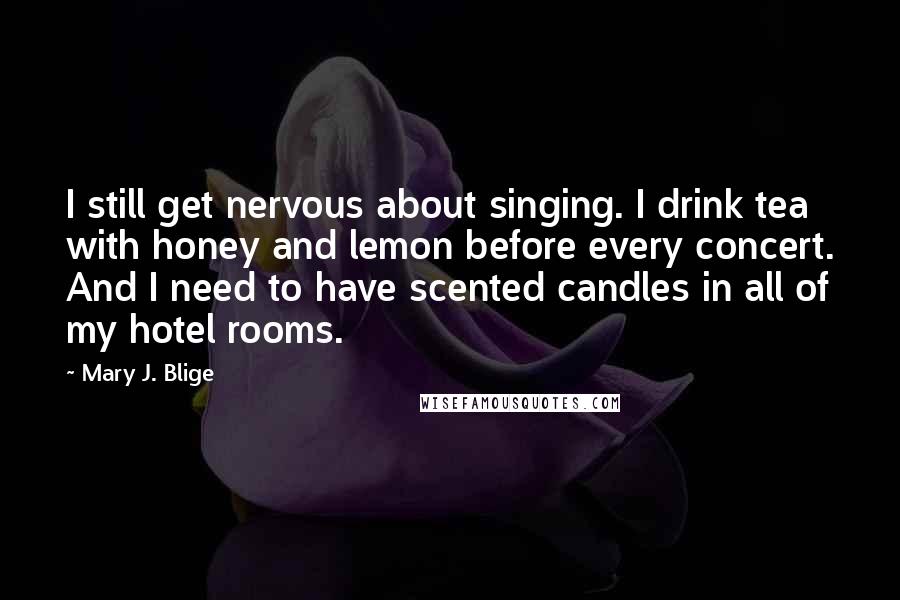 Mary J. Blige Quotes: I still get nervous about singing. I drink tea with honey and lemon before every concert. And I need to have scented candles in all of my hotel rooms.