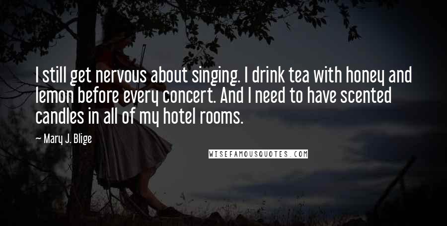 Mary J. Blige Quotes: I still get nervous about singing. I drink tea with honey and lemon before every concert. And I need to have scented candles in all of my hotel rooms.