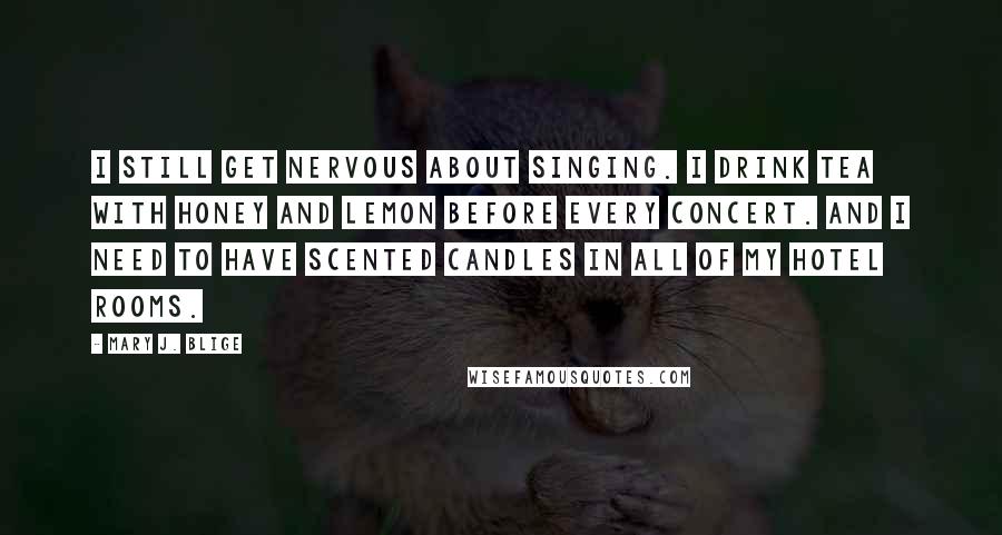 Mary J. Blige Quotes: I still get nervous about singing. I drink tea with honey and lemon before every concert. And I need to have scented candles in all of my hotel rooms.