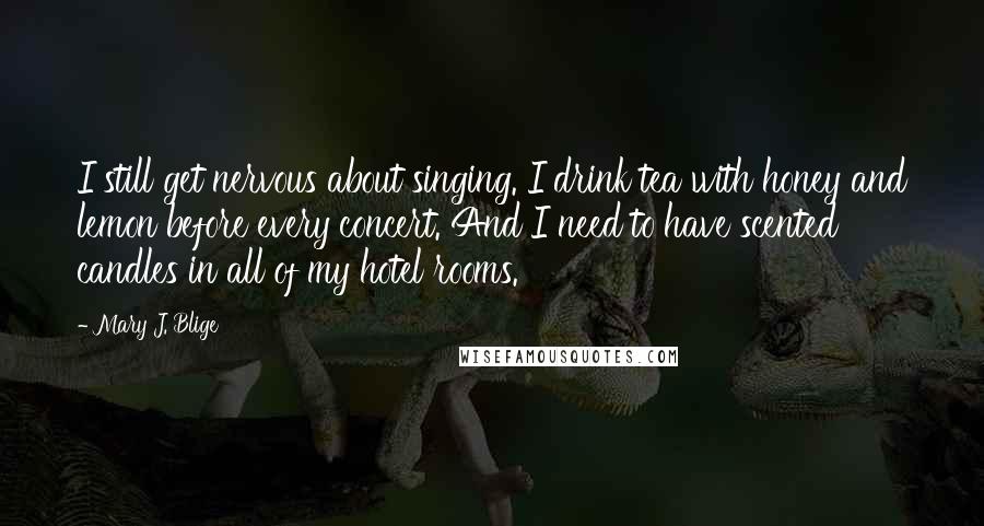 Mary J. Blige Quotes: I still get nervous about singing. I drink tea with honey and lemon before every concert. And I need to have scented candles in all of my hotel rooms.