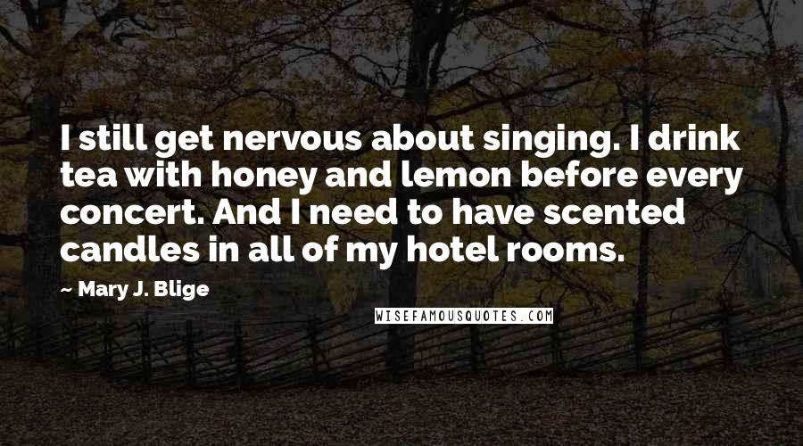 Mary J. Blige Quotes: I still get nervous about singing. I drink tea with honey and lemon before every concert. And I need to have scented candles in all of my hotel rooms.