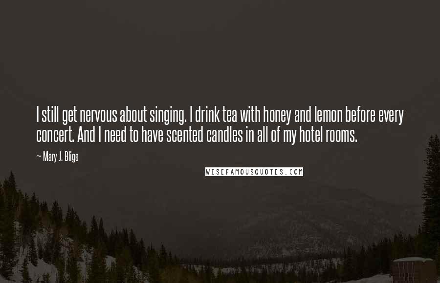 Mary J. Blige Quotes: I still get nervous about singing. I drink tea with honey and lemon before every concert. And I need to have scented candles in all of my hotel rooms.