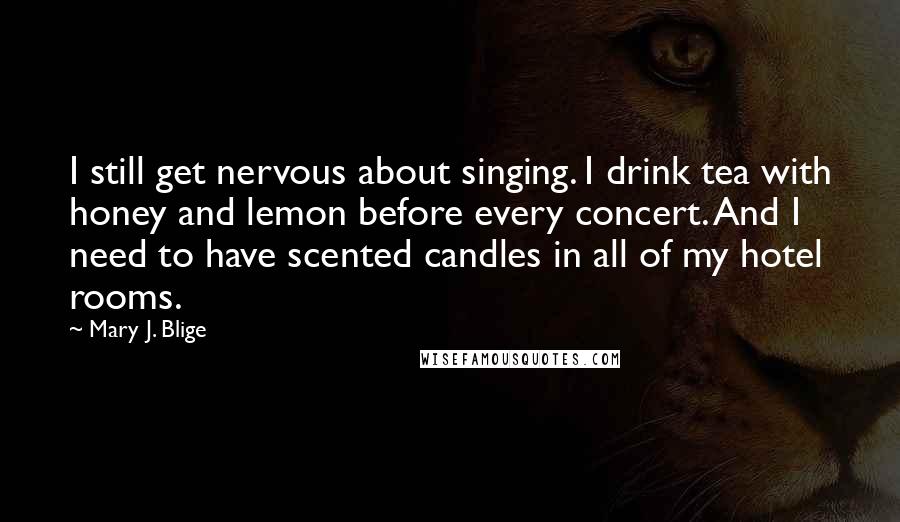 Mary J. Blige Quotes: I still get nervous about singing. I drink tea with honey and lemon before every concert. And I need to have scented candles in all of my hotel rooms.