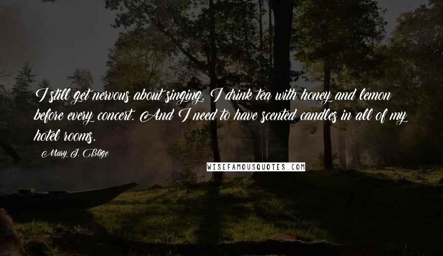 Mary J. Blige Quotes: I still get nervous about singing. I drink tea with honey and lemon before every concert. And I need to have scented candles in all of my hotel rooms.