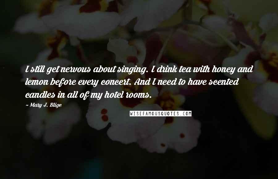 Mary J. Blige Quotes: I still get nervous about singing. I drink tea with honey and lemon before every concert. And I need to have scented candles in all of my hotel rooms.