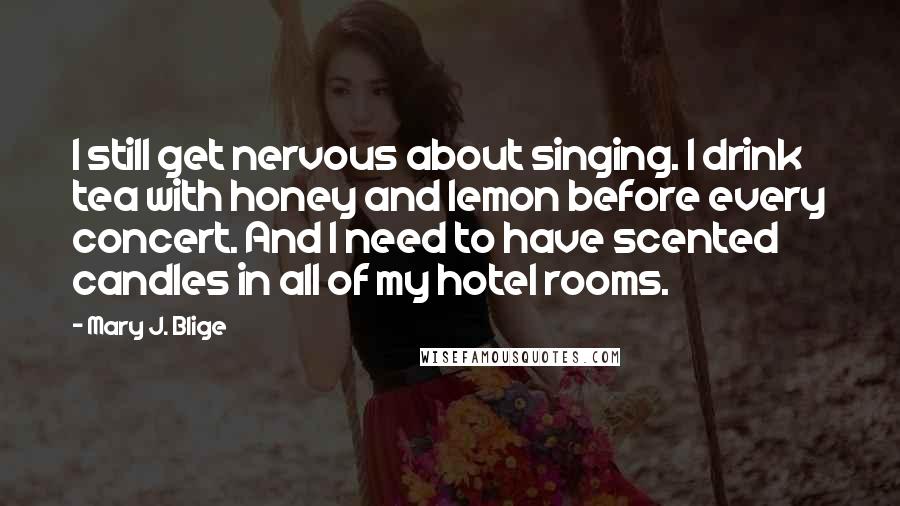 Mary J. Blige Quotes: I still get nervous about singing. I drink tea with honey and lemon before every concert. And I need to have scented candles in all of my hotel rooms.