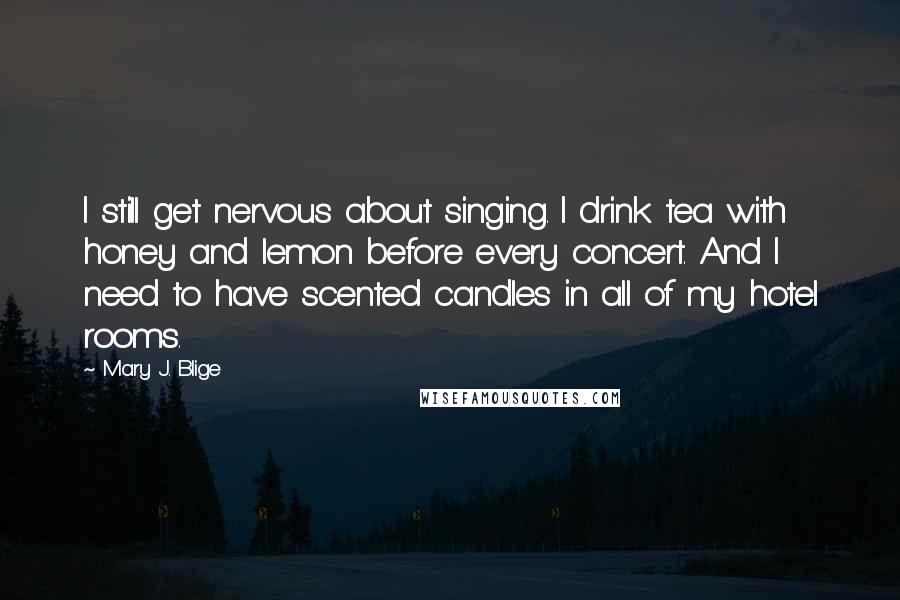 Mary J. Blige Quotes: I still get nervous about singing. I drink tea with honey and lemon before every concert. And I need to have scented candles in all of my hotel rooms.