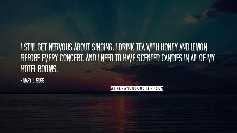 Mary J. Blige Quotes: I still get nervous about singing. I drink tea with honey and lemon before every concert. And I need to have scented candles in all of my hotel rooms.