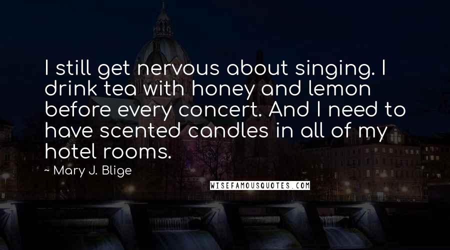 Mary J. Blige Quotes: I still get nervous about singing. I drink tea with honey and lemon before every concert. And I need to have scented candles in all of my hotel rooms.