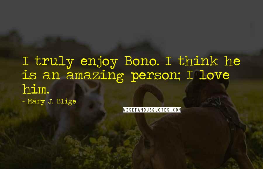 Mary J. Blige Quotes: I truly enjoy Bono. I think he is an amazing person; I love him.