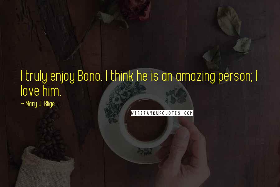 Mary J. Blige Quotes: I truly enjoy Bono. I think he is an amazing person; I love him.