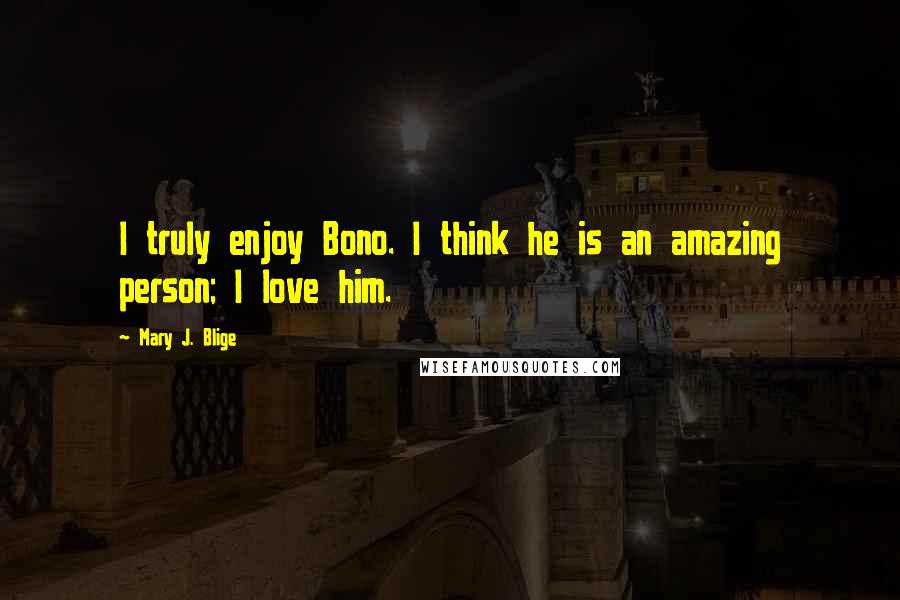 Mary J. Blige Quotes: I truly enjoy Bono. I think he is an amazing person; I love him.