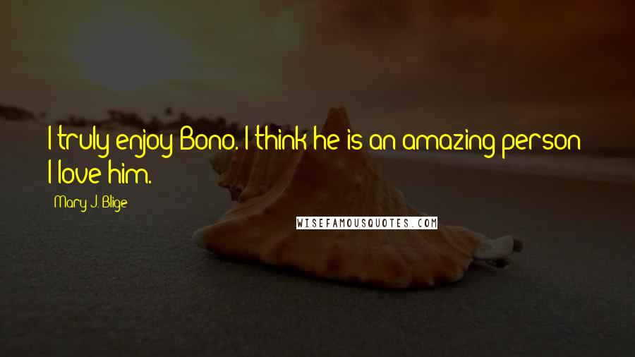 Mary J. Blige Quotes: I truly enjoy Bono. I think he is an amazing person; I love him.