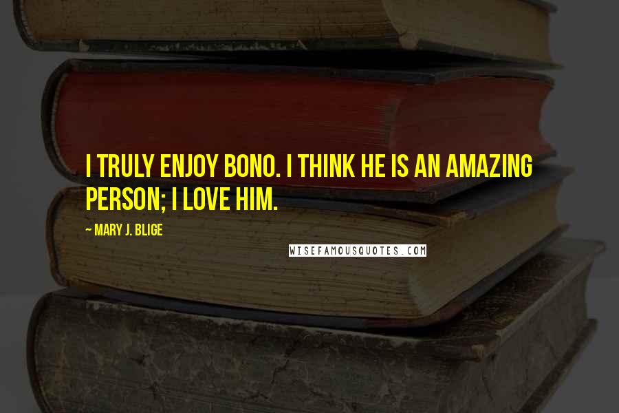 Mary J. Blige Quotes: I truly enjoy Bono. I think he is an amazing person; I love him.