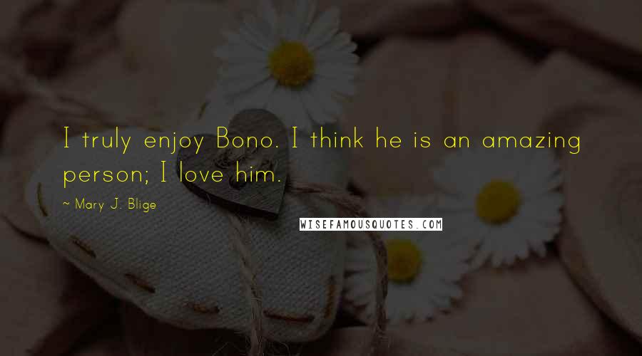 Mary J. Blige Quotes: I truly enjoy Bono. I think he is an amazing person; I love him.