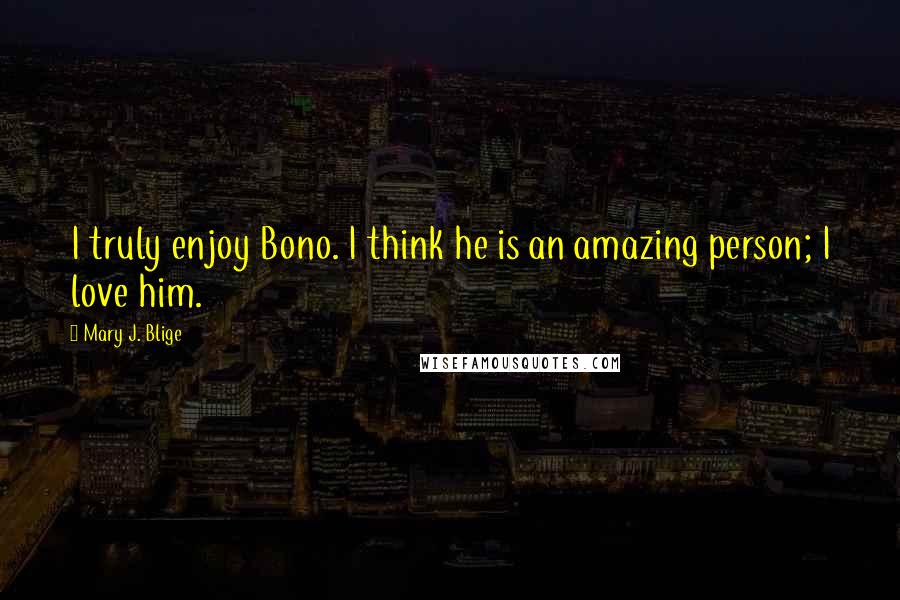 Mary J. Blige Quotes: I truly enjoy Bono. I think he is an amazing person; I love him.