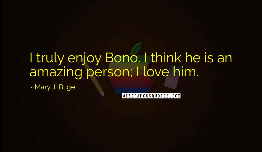 Mary J. Blige Quotes: I truly enjoy Bono. I think he is an amazing person; I love him.