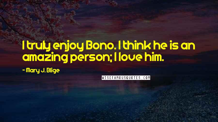 Mary J. Blige Quotes: I truly enjoy Bono. I think he is an amazing person; I love him.