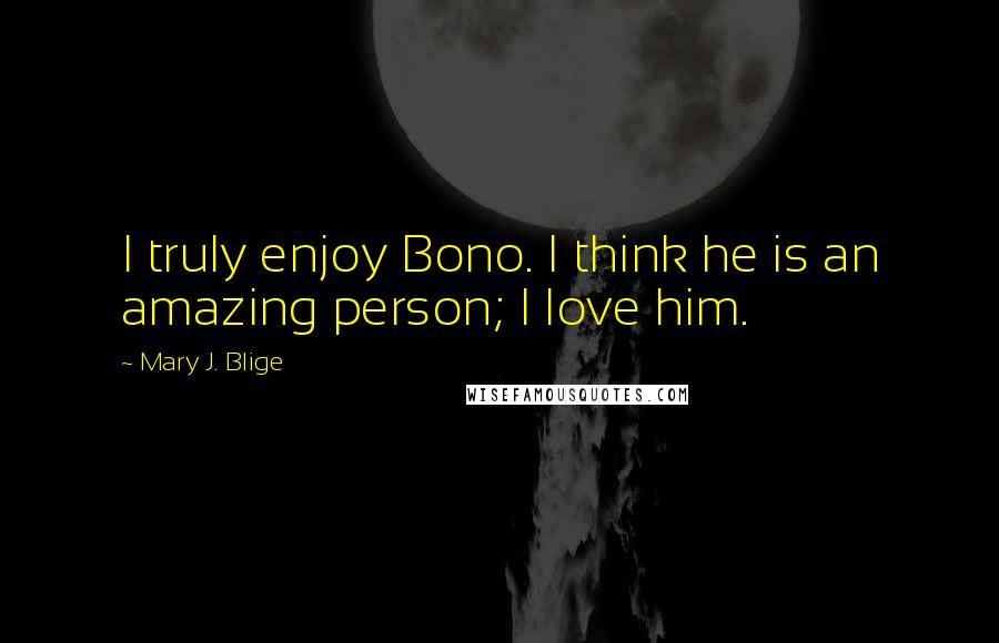 Mary J. Blige Quotes: I truly enjoy Bono. I think he is an amazing person; I love him.