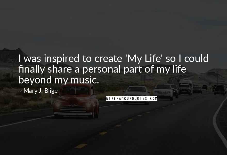 Mary J. Blige Quotes: I was inspired to create 'My Life' so I could finally share a personal part of my life beyond my music.